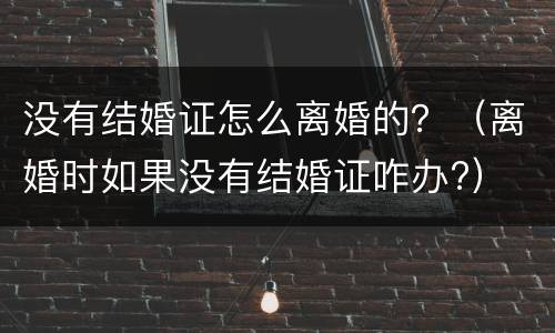 没有结婚证怎么离婚的？（离婚时如果没有结婚证咋办?）