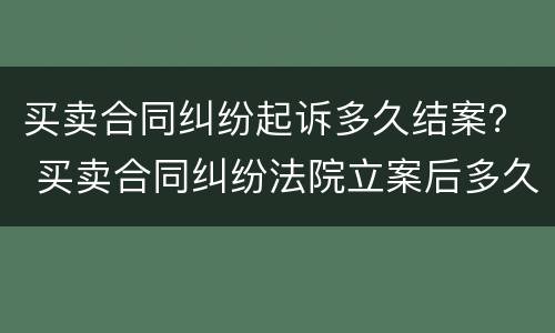 买卖合同纠纷起诉多久结案？ 买卖合同纠纷法院立案后多久开庭