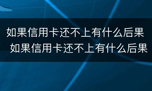 如果信用卡还不上有什么后果 如果信用卡还不上有什么后果吗