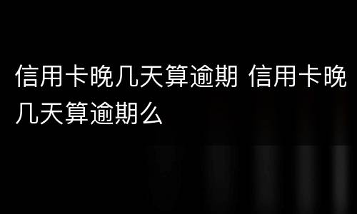 信用卡晚几天算逾期 信用卡晚几天算逾期么