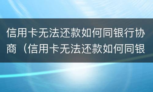 信用卡无法还款如何同银行协商（信用卡无法还款如何同银行协商解决）