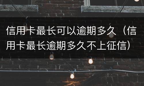 信用卡最长可以逾期多久（信用卡最长逾期多久不上征信）