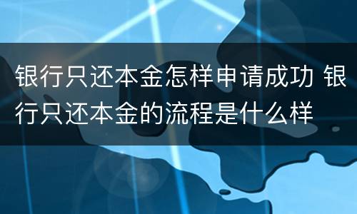 银行只还本金怎样申请成功 银行只还本金的流程是什么样