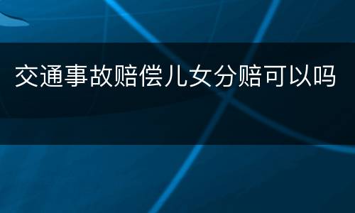 交通事故赔偿儿女分赔可以吗