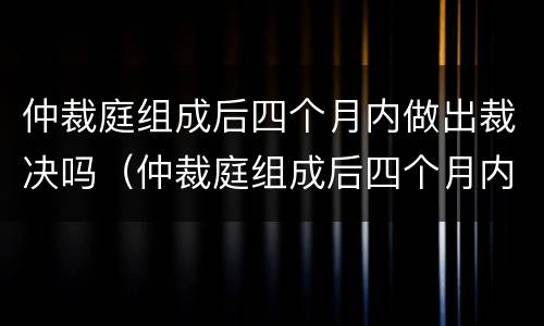 仲裁庭组成后四个月内做出裁决吗（仲裁庭组成后四个月内做出裁决吗怎么办）