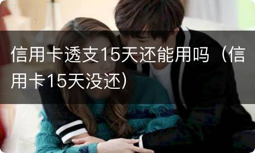 信用卡透支15天还能用吗（信用卡15天没还）