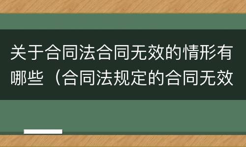 关于合同法合同无效的情形有哪些（合同法规定的合同无效的情形有哪些）