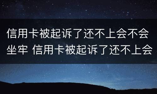 信用卡被起诉了还不上会不会坐牢 信用卡被起诉了还不上会不会坐牢了