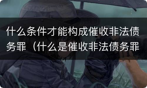 什么条件才能构成催收非法债务罪（什么是催收非法债务罪）