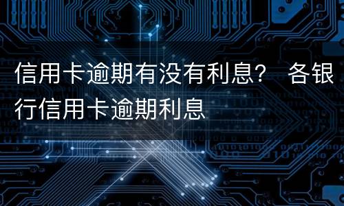 信用卡逾期有没有利息？ 各银行信用卡逾期利息