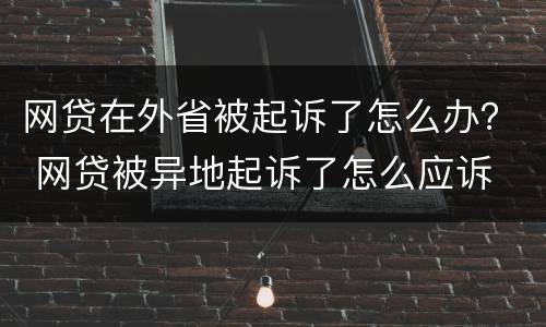 网贷在外省被起诉了怎么办？ 网贷被异地起诉了怎么应诉