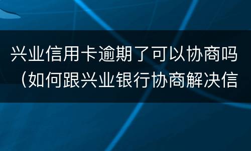 兴业信用卡逾期了可以协商吗（如何跟兴业银行协商解决信用卡逾期问题）