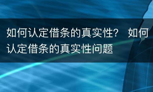 如何认定借条的真实性？ 如何认定借条的真实性问题