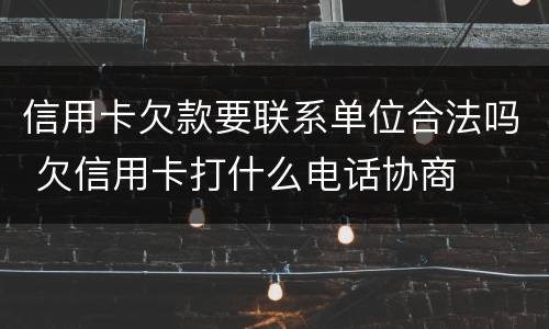 信用卡欠款要联系单位合法吗 欠信用卡打什么电话协商