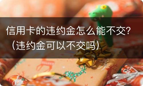 信用卡的违约金怎么能不交？（违约金可以不交吗）