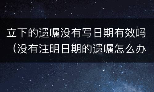 立下的遗嘱没有写日期有效吗（没有注明日期的遗嘱怎么办?）
