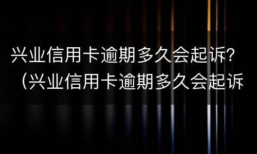 兴业信用卡逾期多久会起诉？（兴业信用卡逾期多久会起诉我）