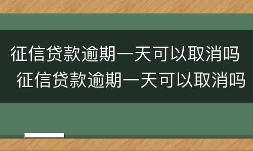 征信贷款逾期一天可以取消吗 征信贷款逾期一天可以取消吗