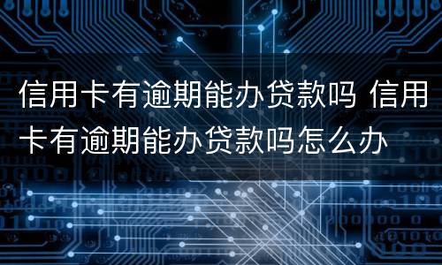 信用卡有逾期能办贷款吗 信用卡有逾期能办贷款吗怎么办