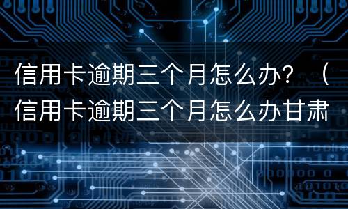 信用卡逾期三个月怎么办？（信用卡逾期三个月怎么办甘肃）