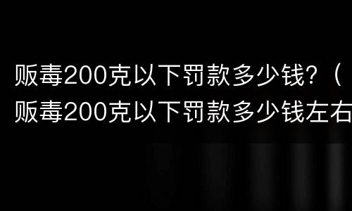 贩毒200克以下罚款多少钱?（贩毒200克以下罚款多少钱左右）