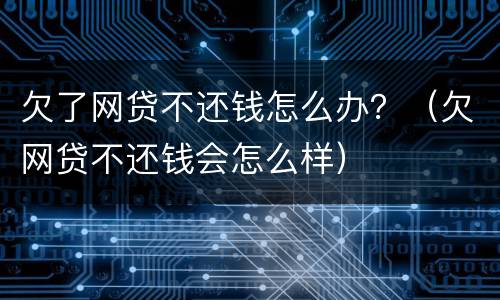 欠了网贷不还钱怎么办？（欠网贷不还钱会怎么样）