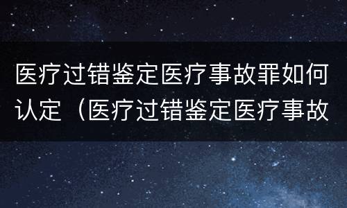 医疗过错鉴定医疗事故罪如何认定（医疗过错鉴定医疗事故罪如何认定的）