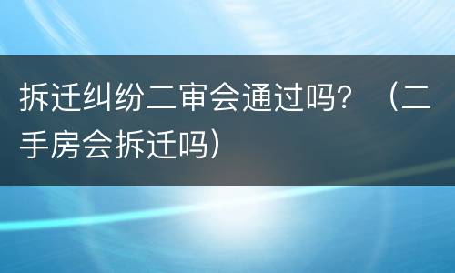 拆迁纠纷二审会通过吗？（二手房会拆迁吗）