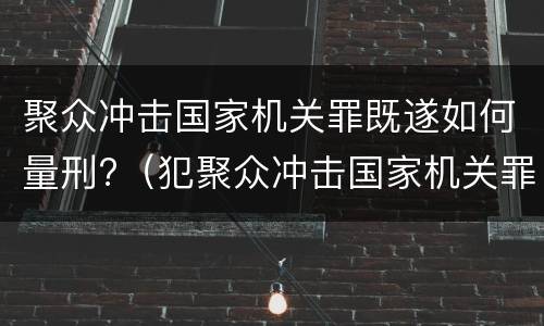 聚众冲击国家机关罪既遂如何量刑?（犯聚众冲击国家机关罪）