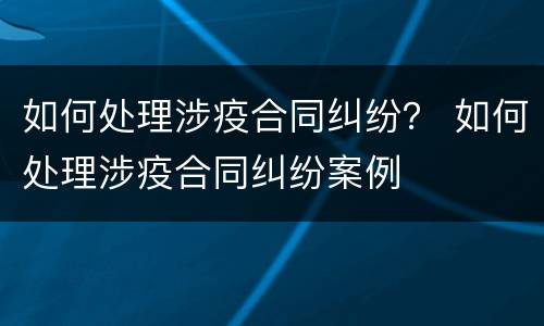 如何处理涉疫合同纠纷？ 如何处理涉疫合同纠纷案例