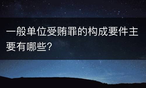 一般单位受贿罪的构成要件主要有哪些?