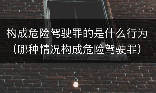 构成危险驾驶罪的是什么行为（哪种情况构成危险驾驶罪）