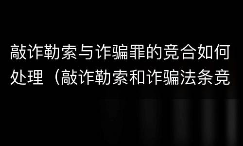 敲诈勒索与诈骗罪的竞合如何处理（敲诈勒索和诈骗法条竞合）