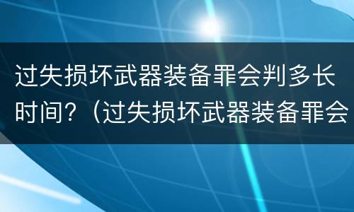 过失损坏武器装备罪会判多长时间?（过失损坏武器装备罪会判多长时间呢）
