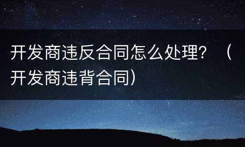 开发商违反合同怎么处理？（开发商违背合同）