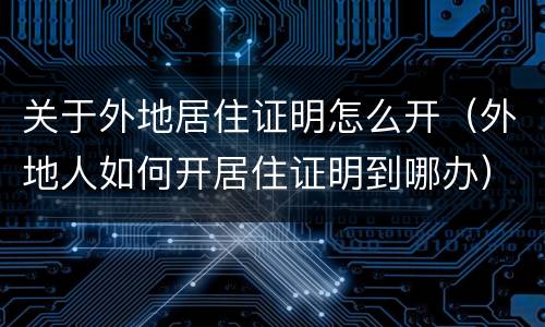 关于外地居住证明怎么开（外地人如何开居住证明到哪办）