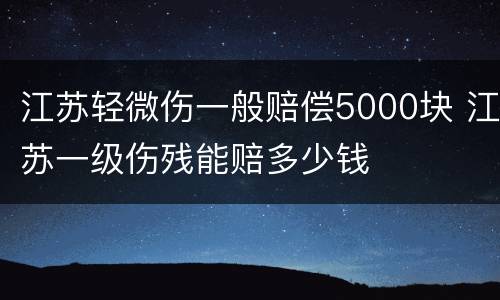 江苏轻微伤一般赔偿5000块 江苏一级伤残能赔多少钱