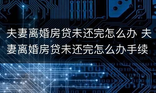 夫妻离婚房贷未还完怎么办 夫妻离婚房贷未还完怎么办手续