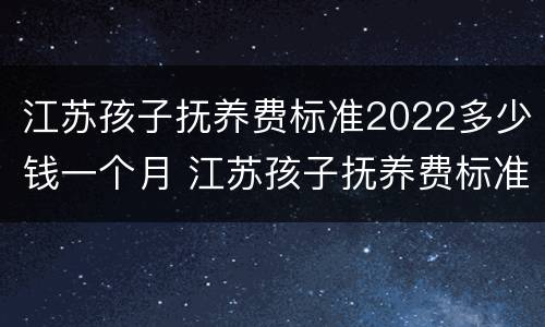 江苏孩子抚养费标准2022多少钱一个月 江苏孩子抚养费标准2022多少钱一个月呢