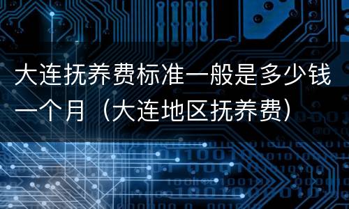 大连抚养费标准一般是多少钱一个月（大连地区抚养费）
