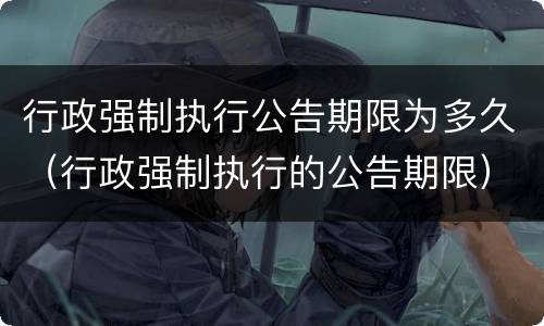 行政强制执行公告期限为多久（行政强制执行的公告期限）