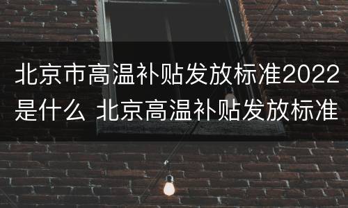北京市高温补贴发放标准2022是什么 北京高温补贴发放标准2019文件