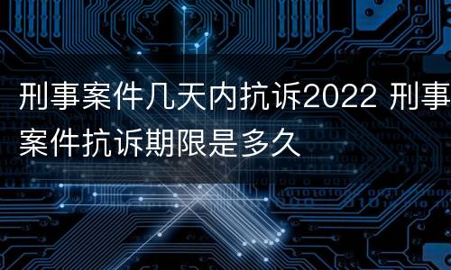 刑事案件几天内抗诉2022 刑事案件抗诉期限是多久