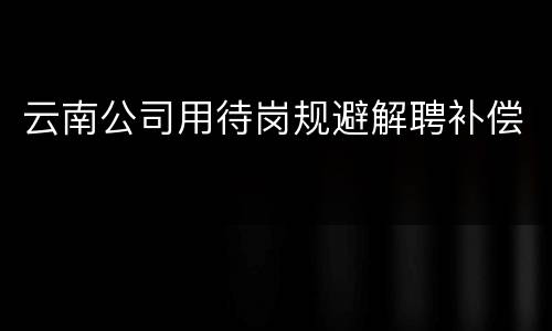 云南公司用待岗规避解聘补偿