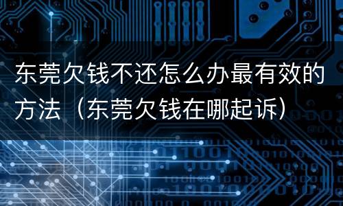 东莞欠钱不还怎么办最有效的方法（东莞欠钱在哪起诉）