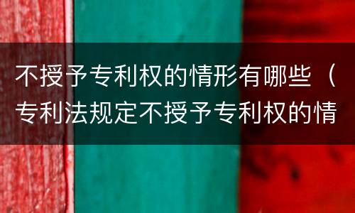 不授予专利权的情形有哪些（专利法规定不授予专利权的情形有哪些）
