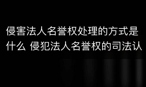 侵害法人名誉权处理的方式是什么 侵犯法人名誉权的司法认定
