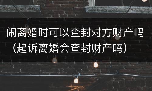 闹离婚时可以查封对方财产吗（起诉离婚会查封财产吗）