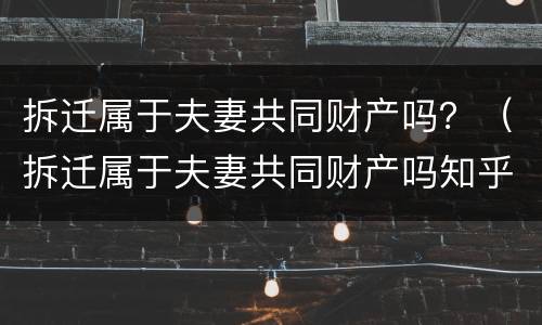 拆迁属于夫妻共同财产吗？（拆迁属于夫妻共同财产吗知乎）