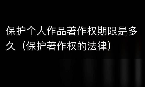 保护个人作品著作权期限是多久（保护著作权的法律）